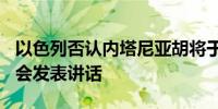 以色列否认内塔尼亚胡将于6月13日在美国国会发表讲话
