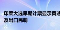 印度大选早期计票显示莫迪领先但领先优势不及出口民调