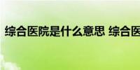 综合医院是什么意思 综合医院的含义是什么