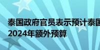 泰国政府官员表示预计泰国议会将于8月通过2024年额外预算