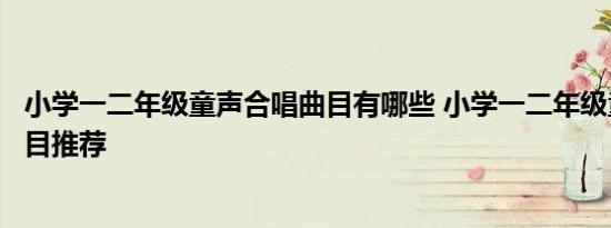 小学一二年级童声合唱曲目有哪些 小学一二年级童声合唱曲目推荐