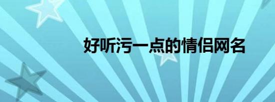 好听污一点的情侣网名