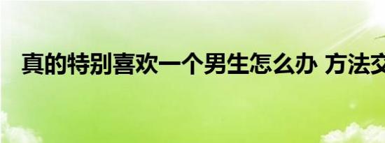 真的特别喜欢一个男生怎么办 方法交给你