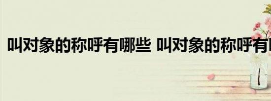 叫对象的称呼有哪些 叫对象的称呼有哪些呢