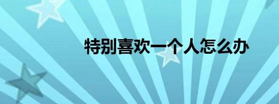 特别喜欢一个人怎么办