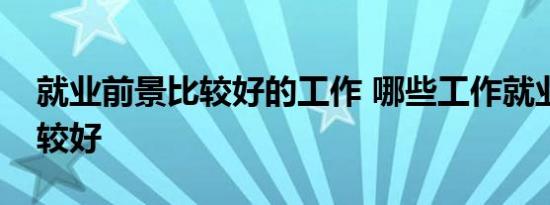 就业前景比较好的工作 哪些工作就业前景比较好