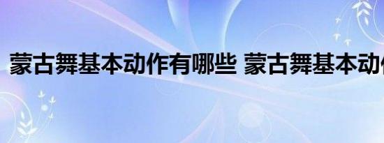 蒙古舞基本动作有哪些 蒙古舞基本动作列述