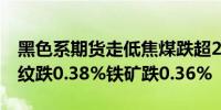 黑色系期货走低焦煤跌超2%焦炭跌1.07%螺纹跌0.38%铁矿跌0.36%