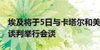 埃及将于5日与卡塔尔和美国就重启加沙停火谈判举行会谈