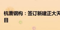 杭萧钢构：签订新建正大天晴全球研发总部项目