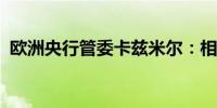 欧洲央行管委卡兹米尔：相信首降即将到来