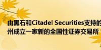 由黑石和Citadel Securities支持的集团正计划在得克萨斯州成立一家新的全国性证券交易所