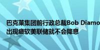巴克莱集团前行政总裁Bob Diamond：如果美国经济没有出现疲软美联储就不会降息