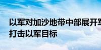 以军对加沙地带中部展开军事行动 卡桑旅称打击以军目标
