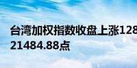 台湾加权指数收盘上涨128.26点涨幅0.6%报21484.88点