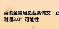 香港金管局总裁余伟文：正研究推出“跨境理财通3.0”可能性