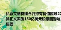 私募艾略特建仓并持有价值超过20亿美元软银集团股票要求孙正义实施150亿美元股票回购这是艾略特第二次针对软银集团