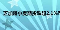 芝加哥小麦期货跌超2.1%可可豆跌超3.8%
