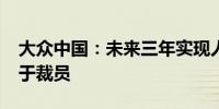大众中国：未来三年实现人员降本20% 不等于裁员
