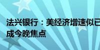 法兴银行：美经济增速似已放缓ISM及加央行成今晚焦点