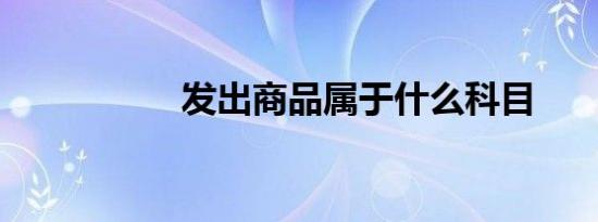 发出商品属于什么科目