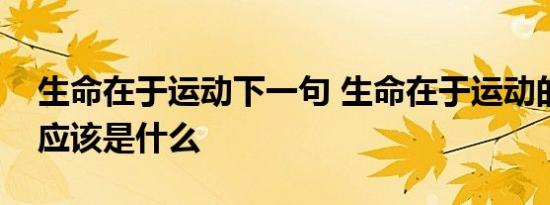 生命在于运动下一句 生命在于运动的下一句应该是什么