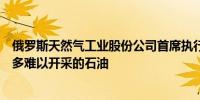 俄罗斯天然气工业股份公司首席执行官：我们将能够开采更多难以开采的石油