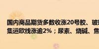 国内商品期货多数收涨20号胶、玻璃、橡胶、沪银涨逾3%集运欧线涨逾2%；尿素、烧碱、焦煤跌逾1%
