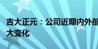吉大正元：公司近期内外部经营环境未发生重大变化