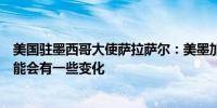 美国驻墨西哥大使萨拉萨尔：美墨加协定谈判将继续进行可能会有一些变化