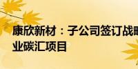 康欣新材：子公司签订战略合作协议 推进林业碳汇项目