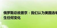 俄罗斯总统普京：我们认为美国选举后对俄罗斯政策不会发生任何变化