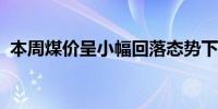 本周煤价呈小幅回落态势下周有望止跌企稳