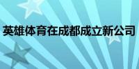 英雄体育在成都成立新公司 注册资本3700万