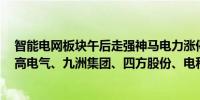 智能电网板块午后走强神马电力涨停股价创出近4年新高平高电气、九洲集团、四方股份、电科院等涨幅靠前