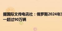 据国际文传电讯社：俄罗斯2024年汽车产量可能增长四分之一超过90万辆