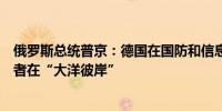 俄罗斯总统普京：德国在国防和信息领域有依赖性最终受益者在“大洋彼岸”