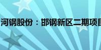 河钢股份：邯钢新区二期项目全面完成并投产
