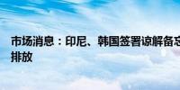 市场消息：印尼、韩国签署谅解备忘录以减少企业生产的碳排放