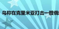 乌称在克里米亚打击一艘俄舰 俄方暂未回应