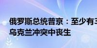 俄罗斯总统普京：至少有30名俄罗斯记者在乌克兰冲突中丧生