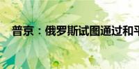 普京：俄罗斯试图通过和平手段解决危机