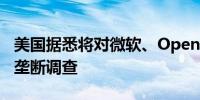美国据悉将对微软、OpenAI和英伟达展开反垄断调查