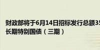 财政部将于6月14日招标发行总额350亿元50年期2024年超长期特别国债（三期）