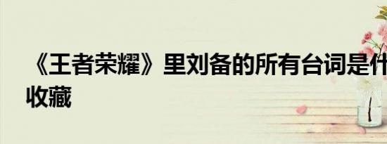 《王者荣耀》里刘备的所有台词是什么 赶紧收藏