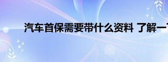 汽车首保需要带什么资料 了解一下