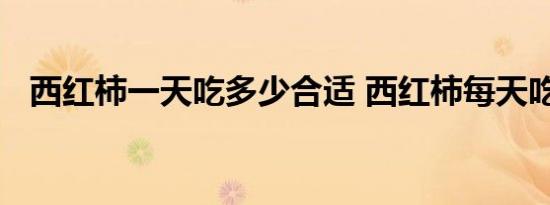 西红柿一天吃多少合适 西红柿每天吃几个