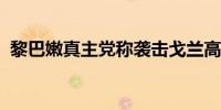 黎巴嫩真主党称袭击戈兰高地的以军指挥部