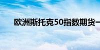 欧洲斯托克50指数期货一度下跌0.5%