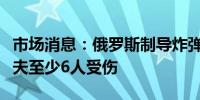 市场消息：俄罗斯制导炸弹袭击乌克兰哈尔科夫至少6人受伤